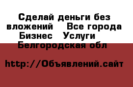 Сделай деньги без вложений. - Все города Бизнес » Услуги   . Белгородская обл.